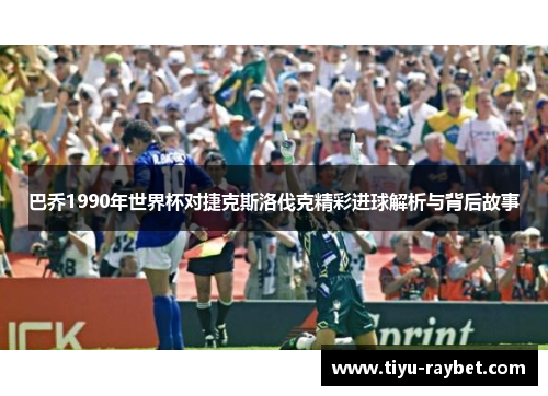 巴乔1990年世界杯对捷克斯洛伐克精彩进球解析与背后故事