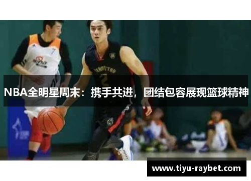 NBA全明星周末：携手共进，团结包容展现篮球精神