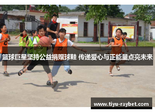 篮球巨星坚持公益捐赠球鞋 传递爱心与正能量点亮未来