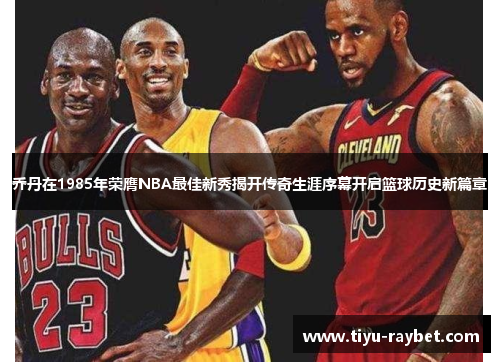 乔丹在1985年荣膺NBA最佳新秀揭开传奇生涯序幕开启篮球历史新篇章