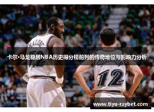 卡尔·马龙稳居NBA历史得分榜前列的传奇地位与影响力分析