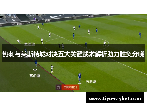 热刺与莱斯特城对决五大关键战术解析助力胜负分晓