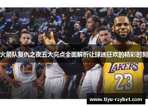 火箭队复仇之夜五大亮点全面解析让球迷狂欢的精彩时刻