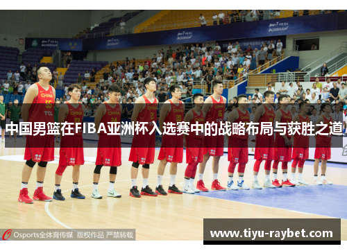 中国男篮在FIBA亚洲杯入选赛中的战略布局与获胜之道