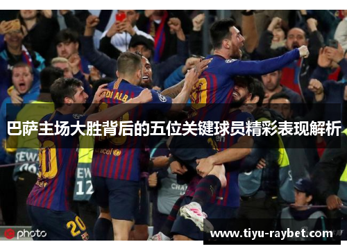 巴萨主场大胜背后的五位关键球员精彩表现解析
