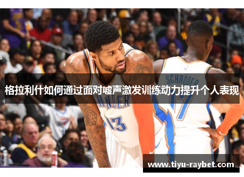 格拉利什如何通过面对嘘声激发训练动力提升个人表现