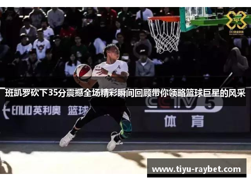 班凯罗砍下35分震撼全场精彩瞬间回顾带你领略篮球巨星的风采