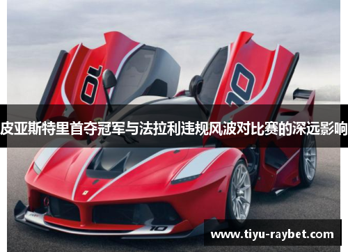 皮亚斯特里首夺冠军与法拉利违规风波对比赛的深远影响