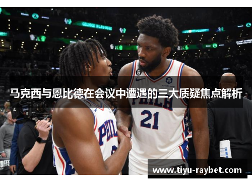 马克西与恩比德在会议中遭遇的三大质疑焦点解析