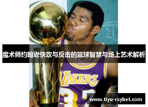 魔术师约翰逊快攻与反击的篮球智慧与场上艺术解析