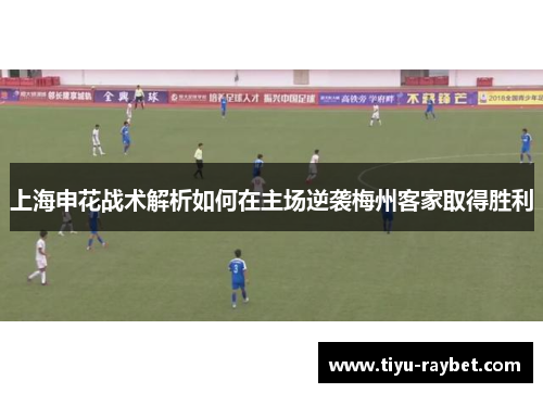 上海申花战术解析如何在主场逆袭梅州客家取得胜利