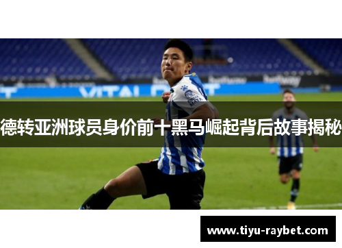 德转亚洲球员身价前十黑马崛起背后故事揭秘