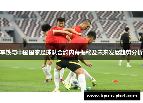 李铁与中国国家足球队合约内幕揭秘及未来发展趋势分析