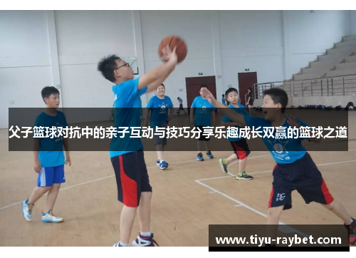 父子篮球对抗中的亲子互动与技巧分享乐趣成长双赢的篮球之道