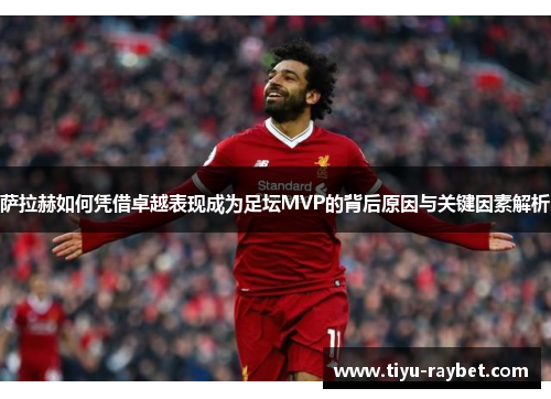 萨拉赫如何凭借卓越表现成为足坛MVP的背后原因与关键因素解析