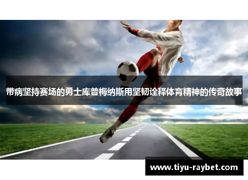 带病坚持赛场的勇士库普梅纳斯用坚韧诠释体育精神的传奇故事