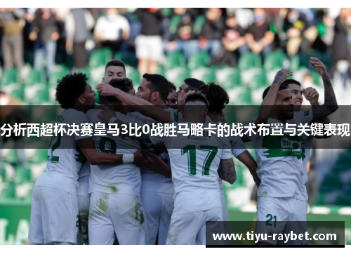 分析西超杯决赛皇马3比0战胜马略卡的战术布置与关键表现
