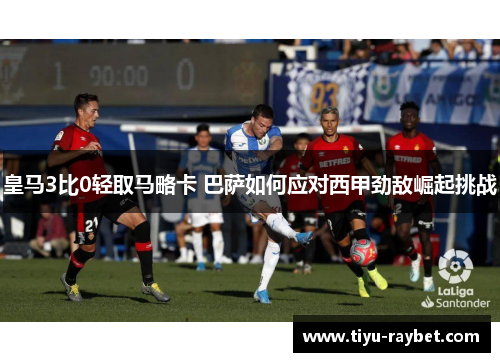 皇马3比0轻取马略卡 巴萨如何应对西甲劲敌崛起挑战