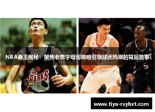 NBA票王揭秘：聚焦老詹字母哥姚明引领球迷热潮的背后故事