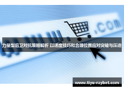力量型后卫对抗策略解析 以速度技巧和合理位置应对突破与压迫