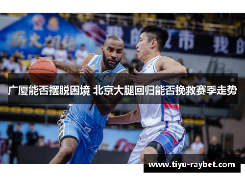 广厦能否摆脱困境 北京大腿回归能否挽救赛季走势