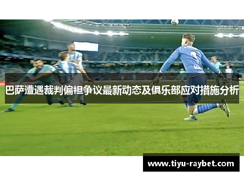 巴萨遭遇裁判偏袒争议最新动态及俱乐部应对措施分析