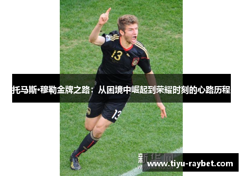 托马斯·穆勒金牌之路：从困境中崛起到荣耀时刻的心路历程