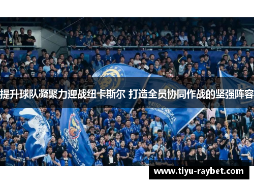 提升球队凝聚力迎战纽卡斯尔 打造全员协同作战的坚强阵容