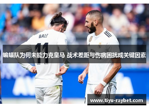 蝙蝠队为何未能力克皇马 战术差距与伤病困扰成关键因素