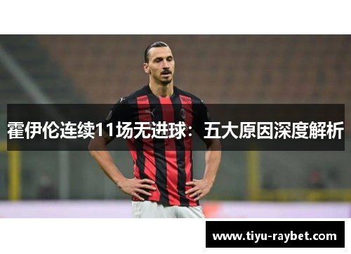 霍伊伦连续11场无进球：五大原因深度解析
