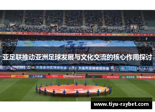 亚足联推动亚洲足球发展与文化交流的核心作用探讨