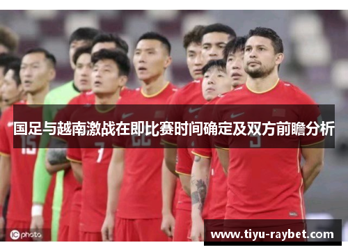 国足与越南激战在即比赛时间确定及双方前瞻分析