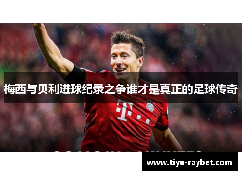 梅西与贝利进球纪录之争谁才是真正的足球传奇