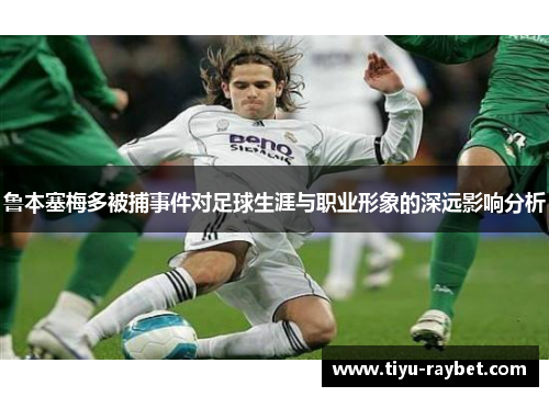 鲁本塞梅多被捕事件对足球生涯与职业形象的深远影响分析