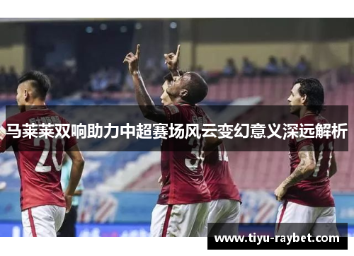 马莱莱双响助力中超赛场风云变幻意义深远解析