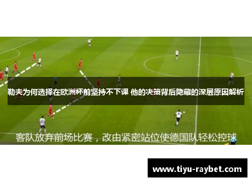 勒夫为何选择在欧洲杯前坚持不下课 他的决策背后隐藏的深层原因解析