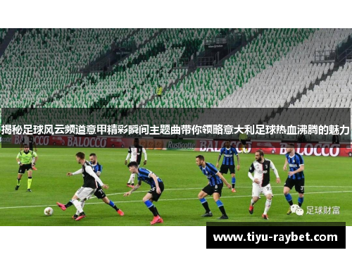 揭秘足球风云频道意甲精彩瞬间主题曲带你领略意大利足球热血沸腾的魅力