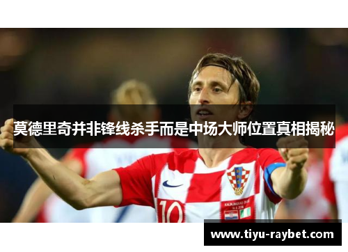 莫德里奇并非锋线杀手而是中场大师位置真相揭秘