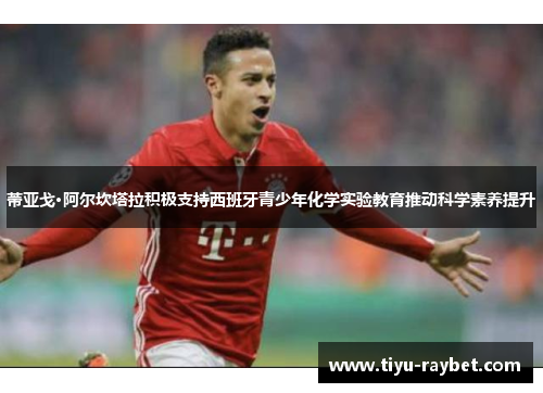 蒂亚戈·阿尔坎塔拉积极支持西班牙青少年化学实验教育推动科学素养提升